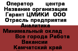 Оператор Call-центра › Название организации ­ Гарант-ЦМИКИ, ООО › Отрасль предприятия ­ Аналитика › Минимальный оклад ­ 17 000 - Все города Работа » Вакансии   . Камчатский край,Петропавловск-Камчатский г.